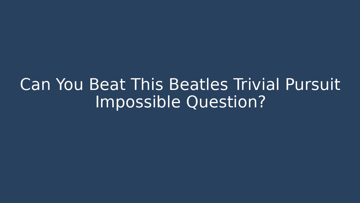 Can You Beat This Beatles Trivial Pursuit Impossible Question?