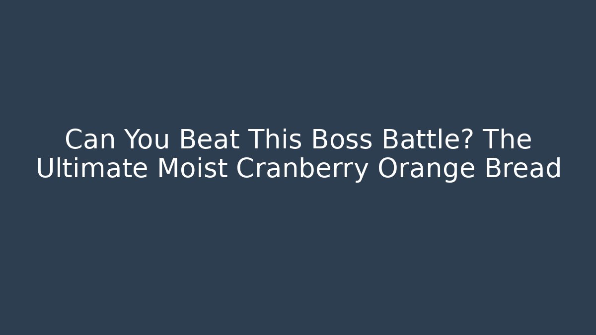 Can You Beat This Boss Battle? The Ultimate Moist Cranberry Orange Bread