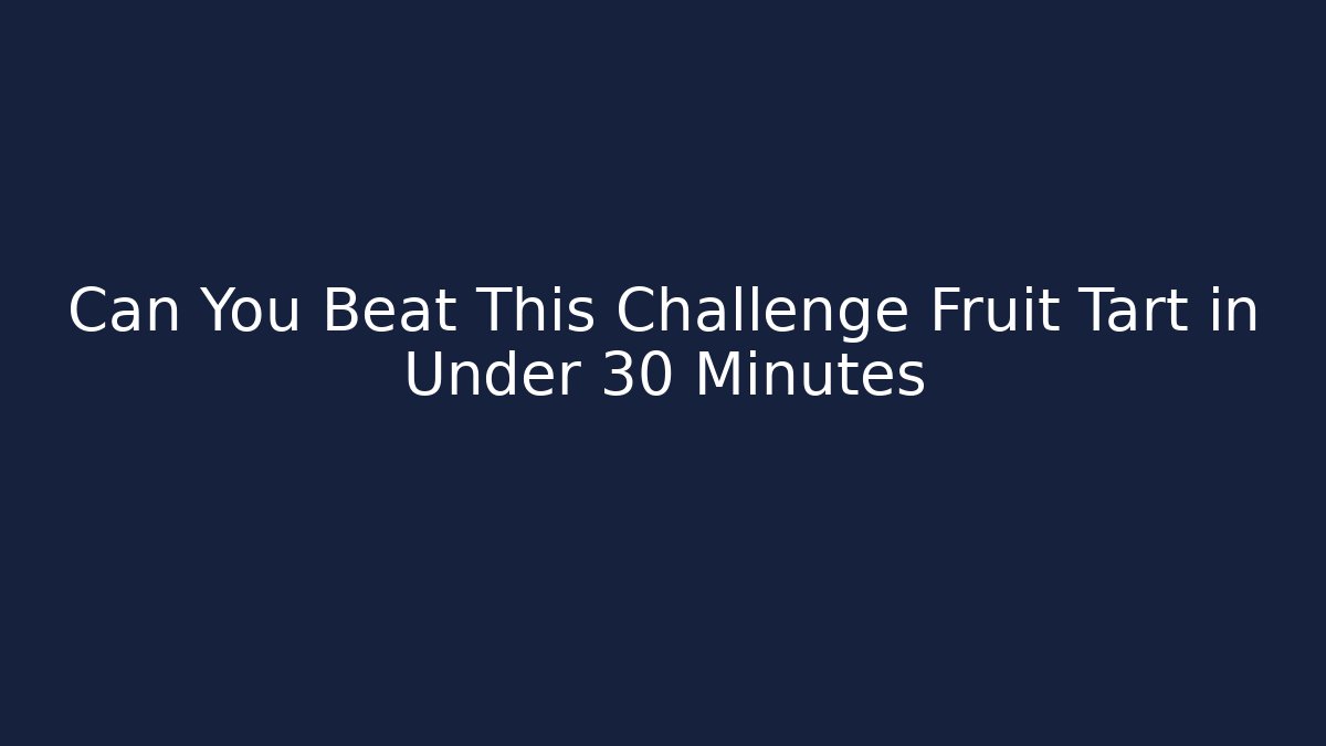 Can You Beat This Challenge Fruit Tart in Under 30 Minutes