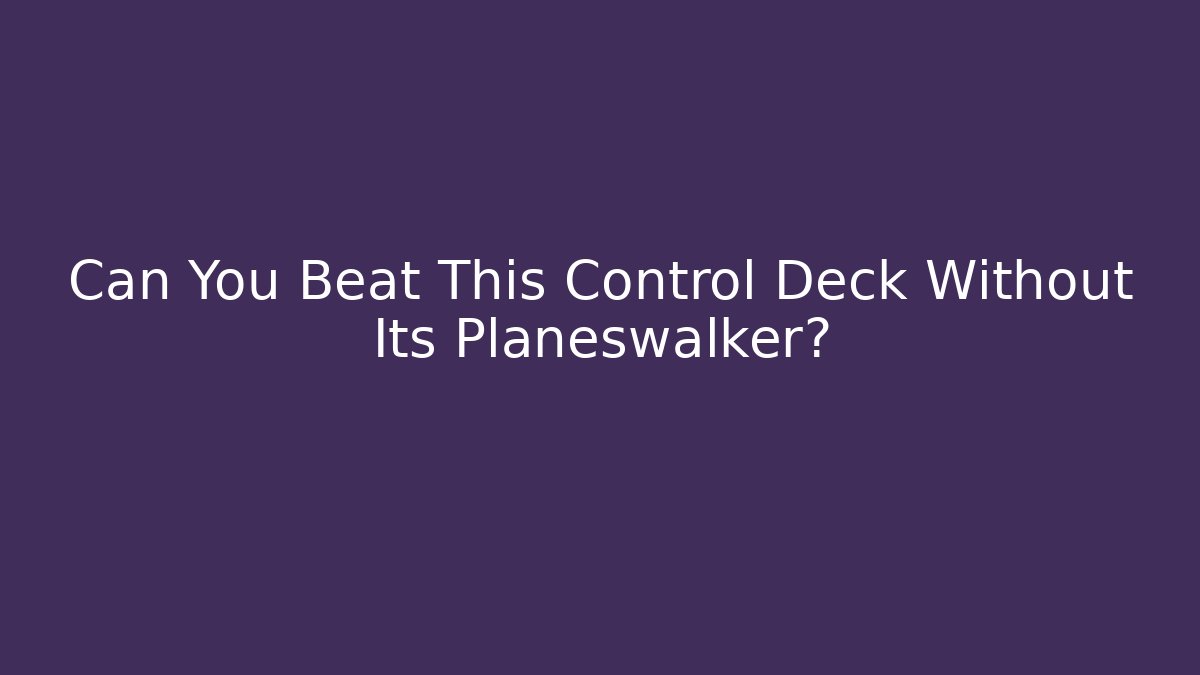 Can You Beat This Control Deck Without Its Planeswalker?