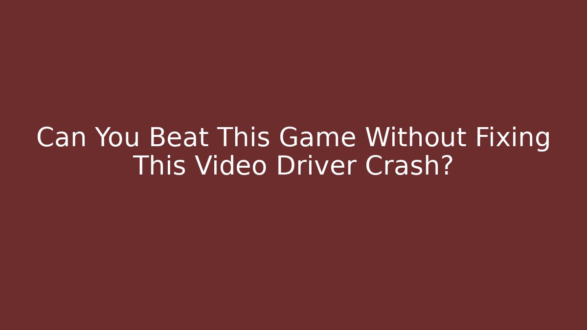 Can You Beat This Game Without Fixing This Video Driver Crash?