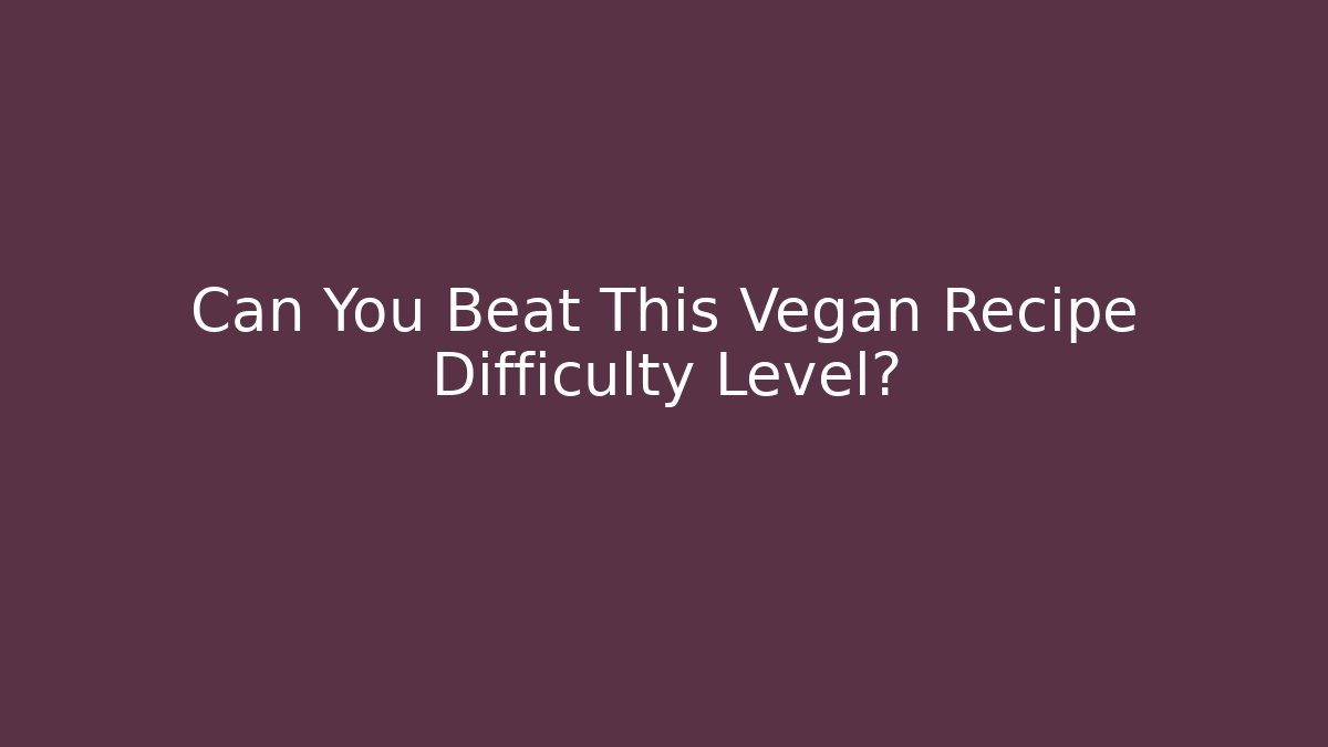 Can You Beat This Vegan Recipe Difficulty Level?
