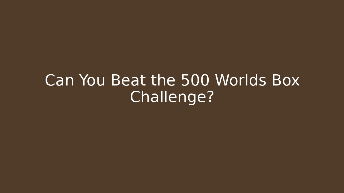 Can You Beat the 500 Worlds Box Challenge?