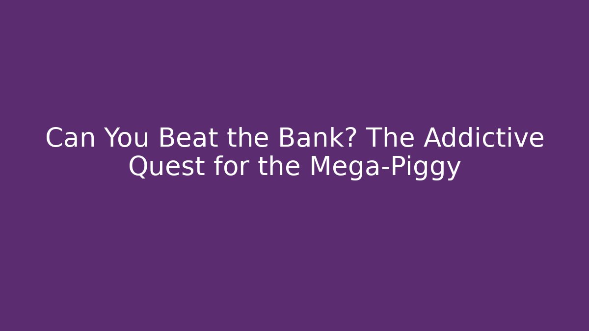 Can You Beat the Bank? The Addictive Quest for the Mega-Piggy