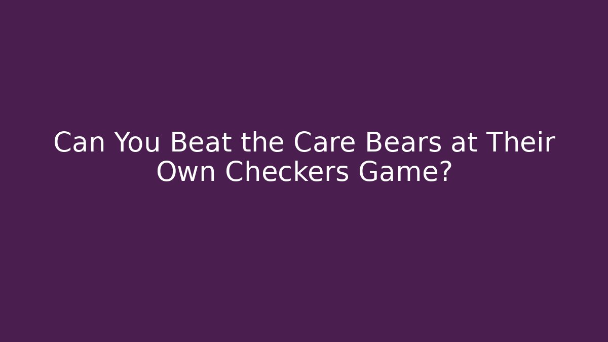 Can You Beat the Care Bears at Their Own Checkers Game?