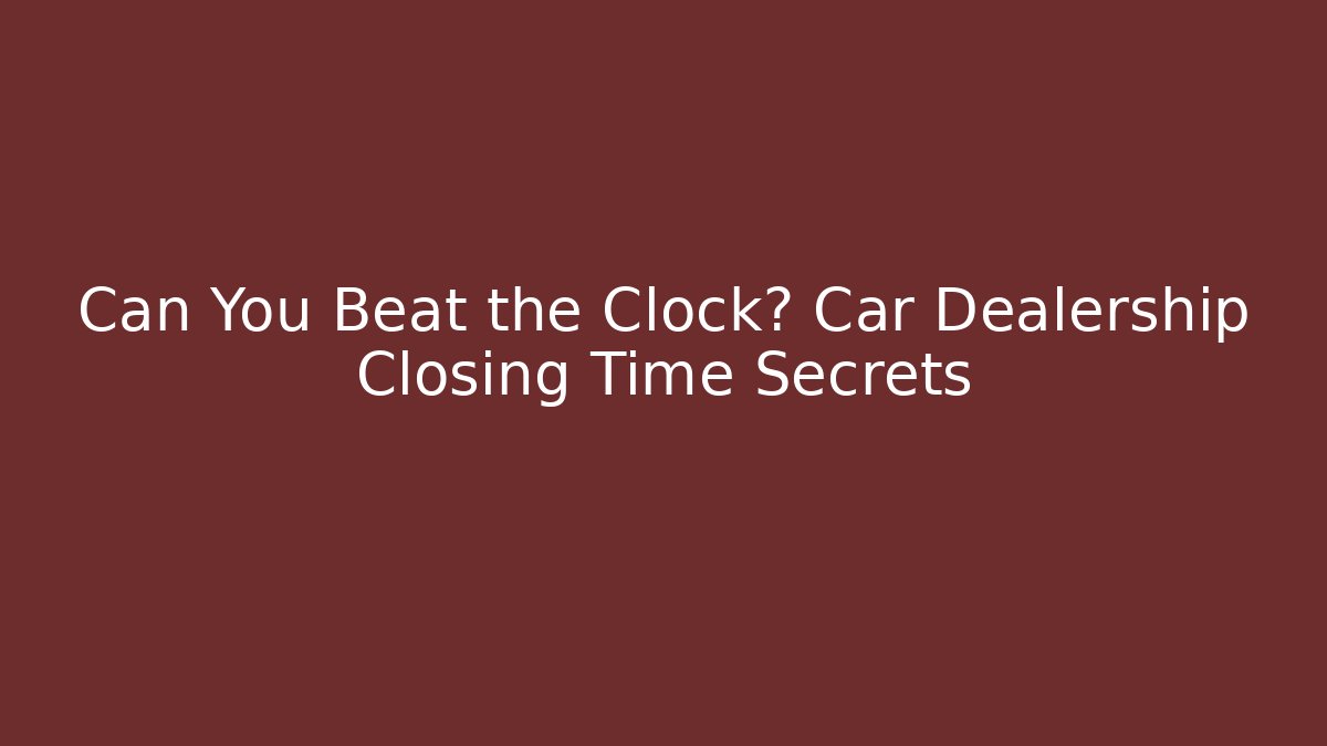 Can You Beat the Clock? Car Dealership Closing Time Secrets - Create More Assets