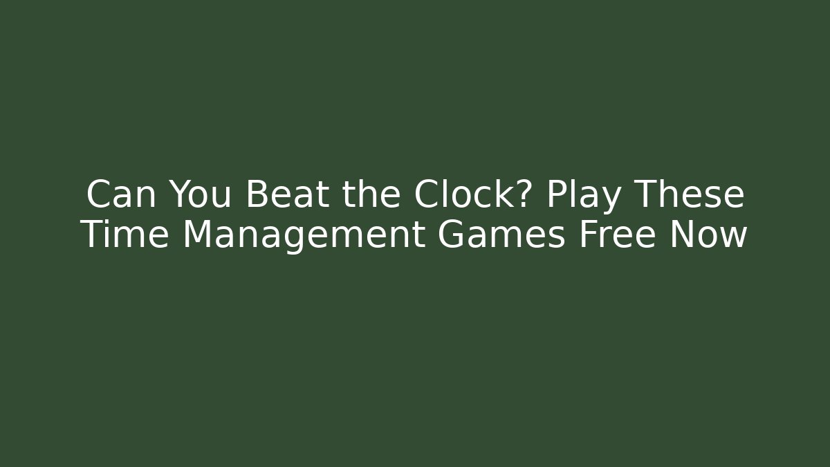 Can You Beat the Clock? Play These Time Management Games Free Now
