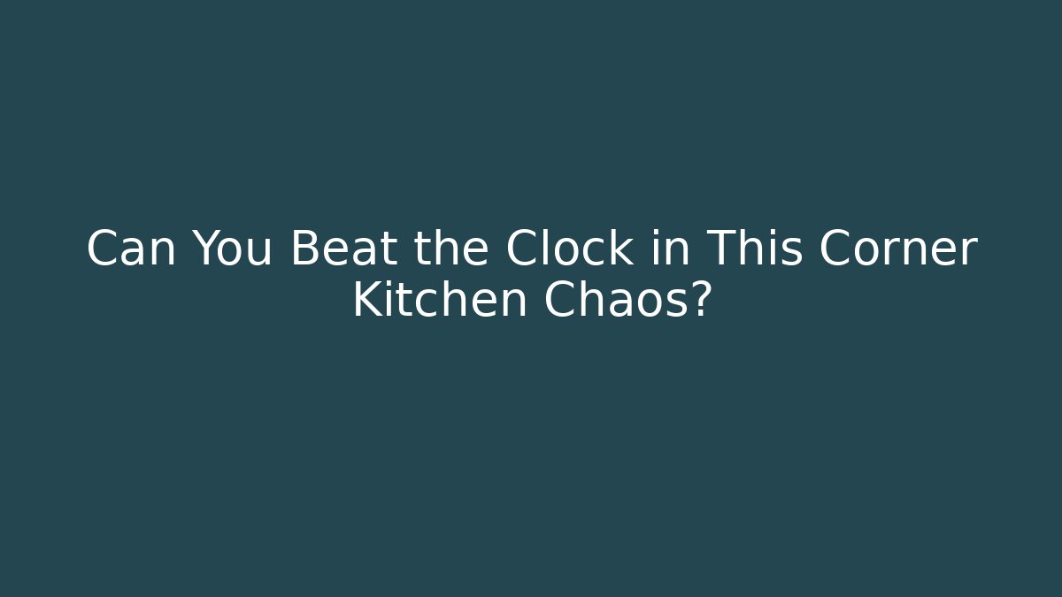 Can You Beat the Clock in This Corner Kitchen Chaos?
