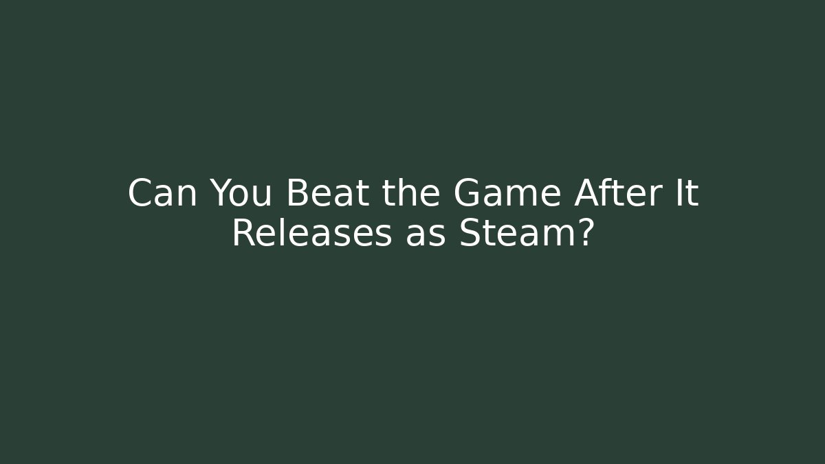 Can You Beat the Game After It Releases as Steam?