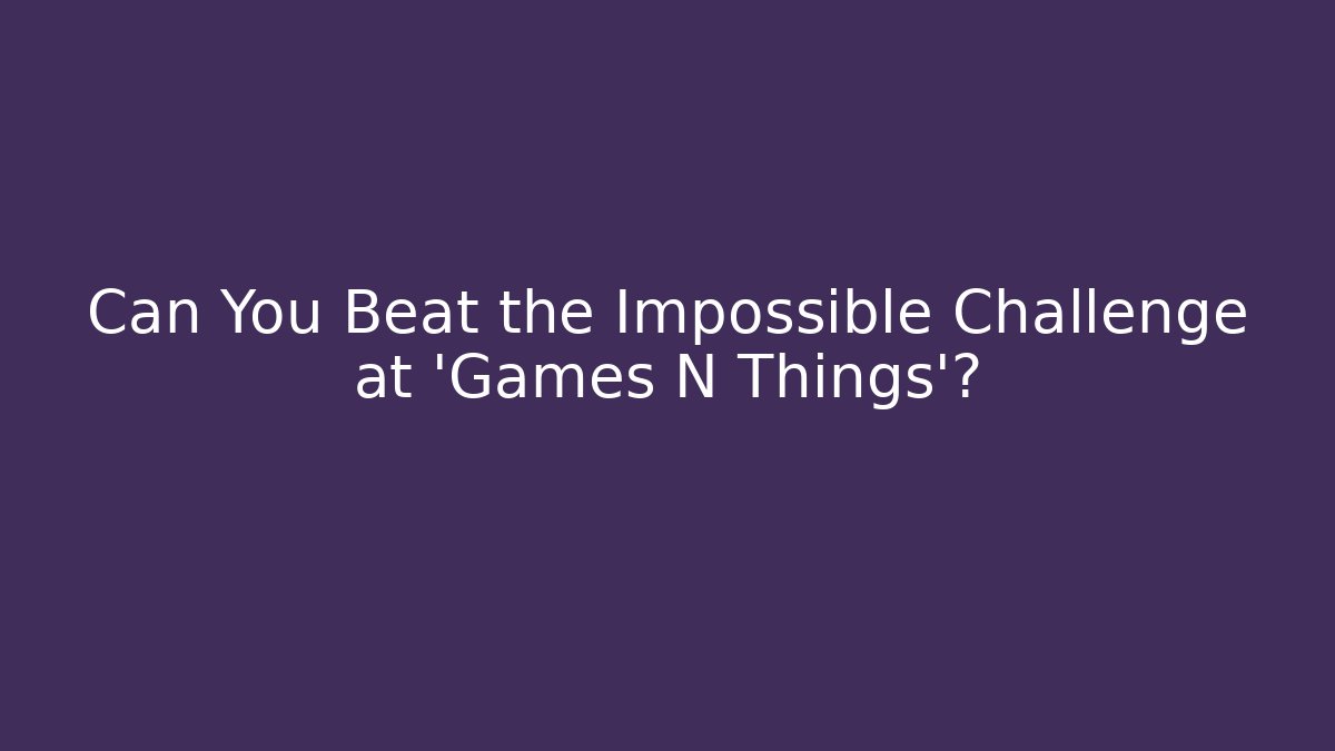 Can You Beat the Impossible Challenge at 'Games N Things'?