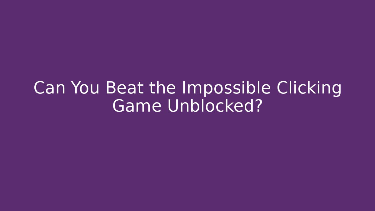 Can You Beat the Impossible Clicking Game Unblocked?