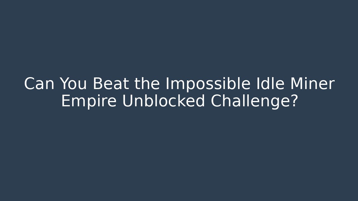 Can You Beat the Impossible Idle Miner Empire Unblocked Challenge?