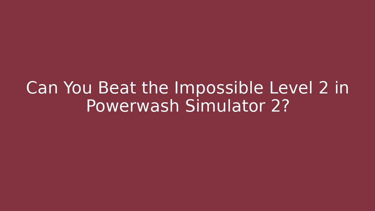 Can You Beat the Impossible Level 2 in Powerwash Simulator 2?