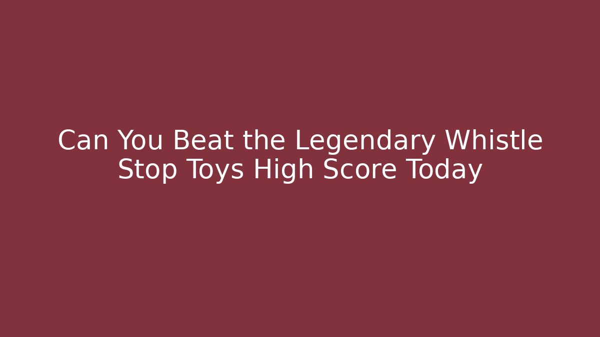 Can You Beat the Legendary Whistle Stop Toys High Score Today