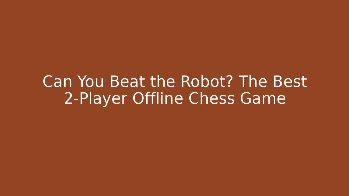 Can You Beat the Robot? The Best 2-Player Offline Chess Game
