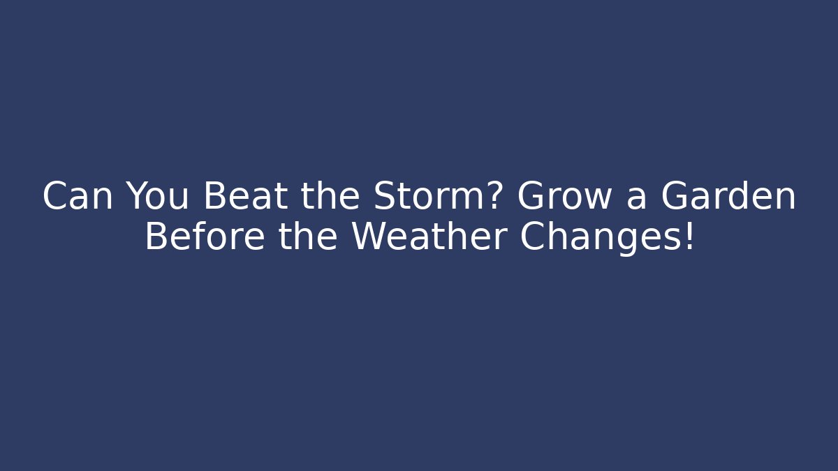 Can You Beat the Storm? Grow a Garden Before the Weather Changes!