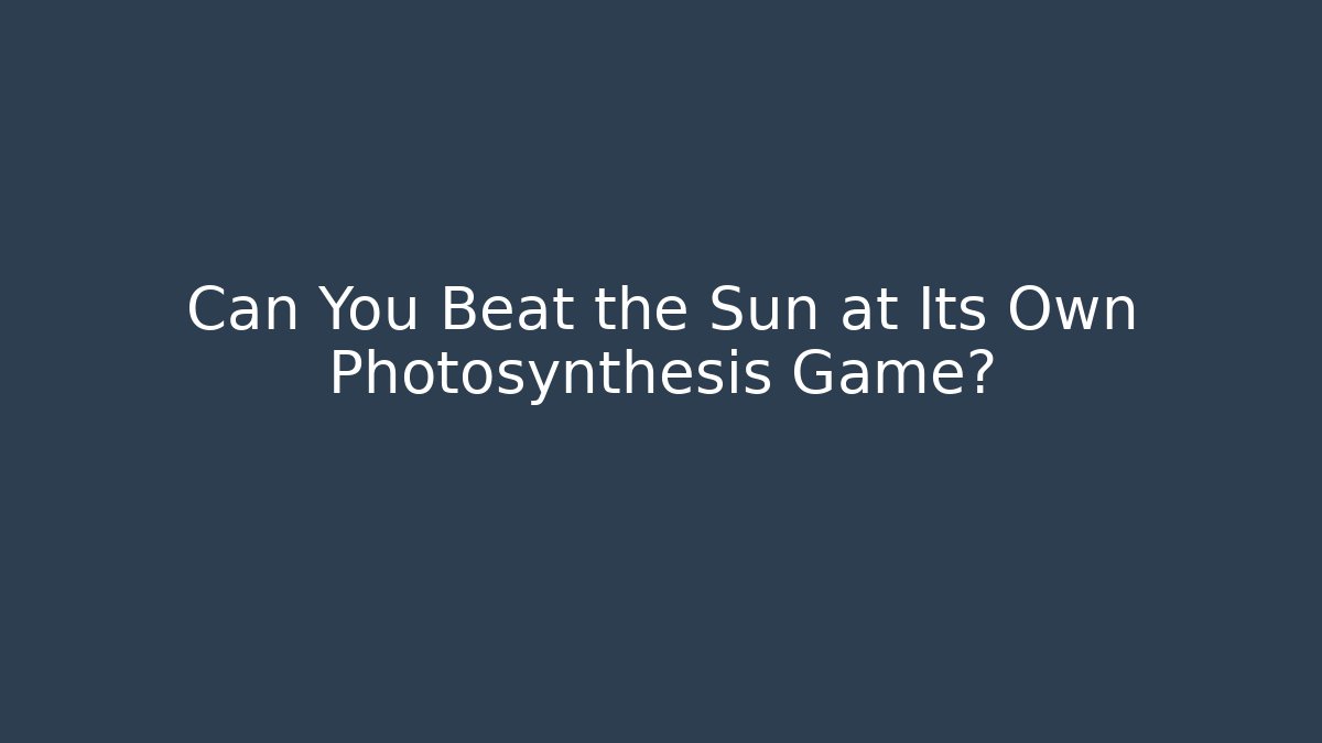 Can You Beat the Sun at Its Own Photosynthesis Game?