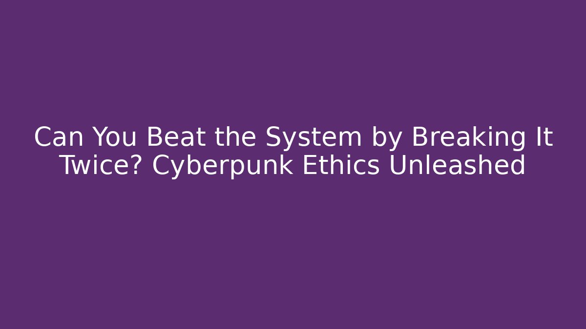 Can You Beat the System by Breaking It Twice? Cyberpunk Ethics Unleashed