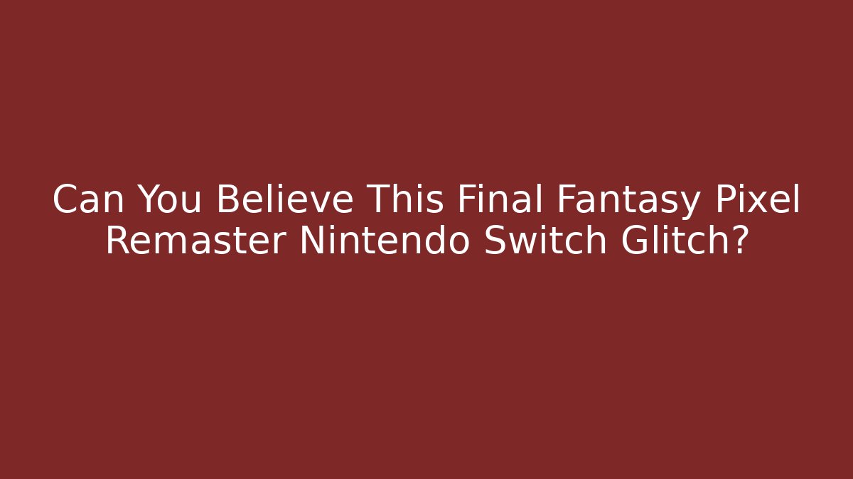 Can You Believe This Final Fantasy Pixel Remaster Nintendo Switch Glitch?