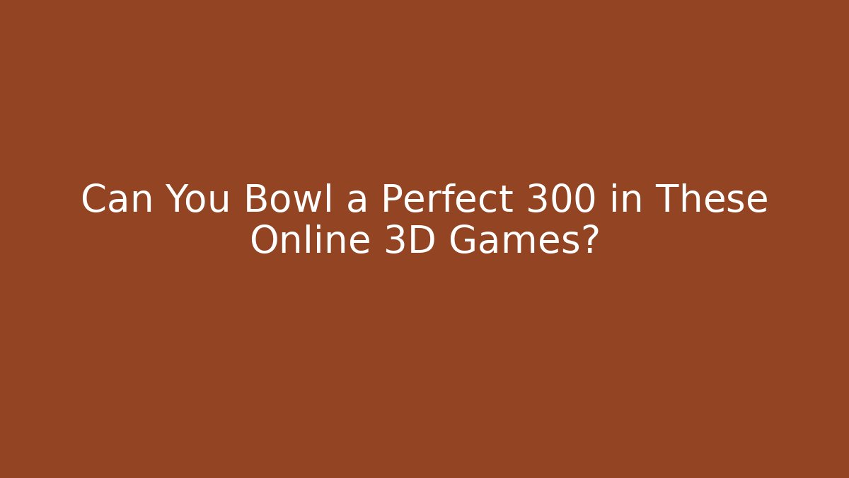 Can You Bowl a Perfect 300 in These Online 3D Games?