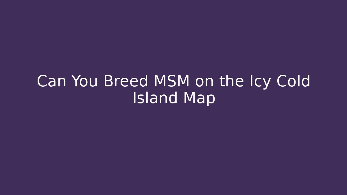 Can You Breed MSM on the Icy Cold Island Map