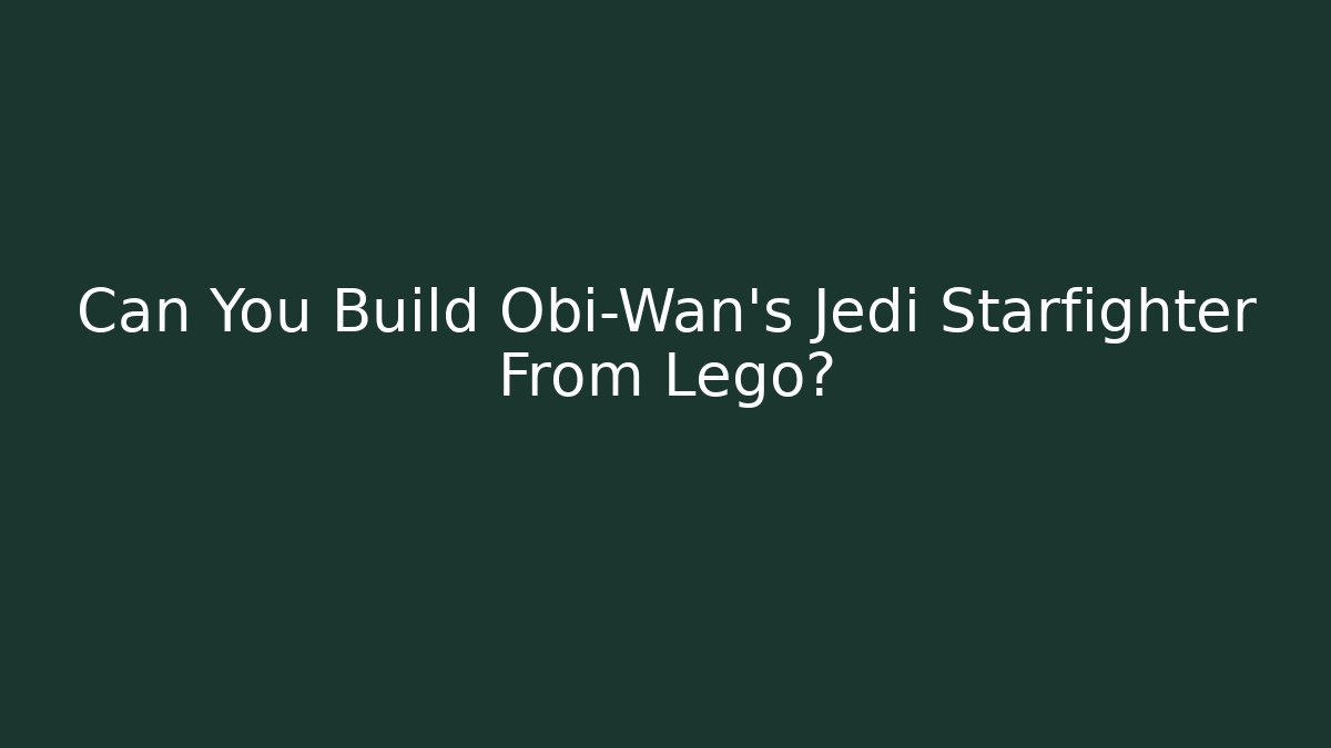 Can You Build Obi-Wan's Jedi Starfighter From Lego?