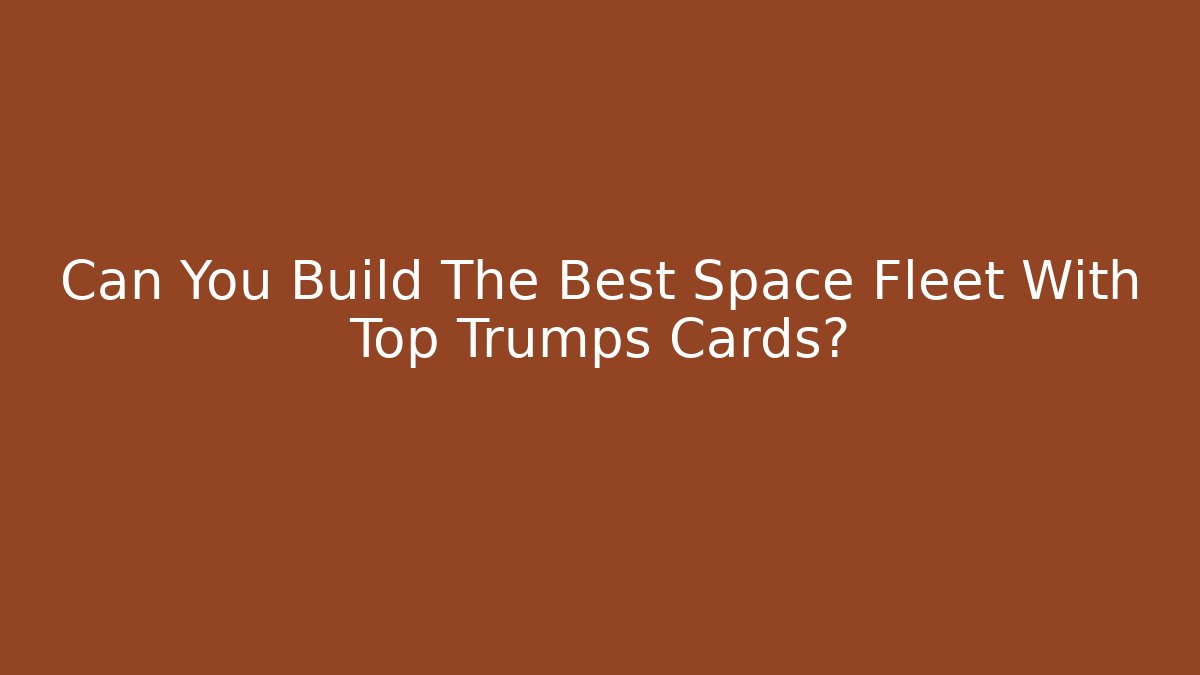 Can You Build The Best Space Fleet With Top Trumps Cards?