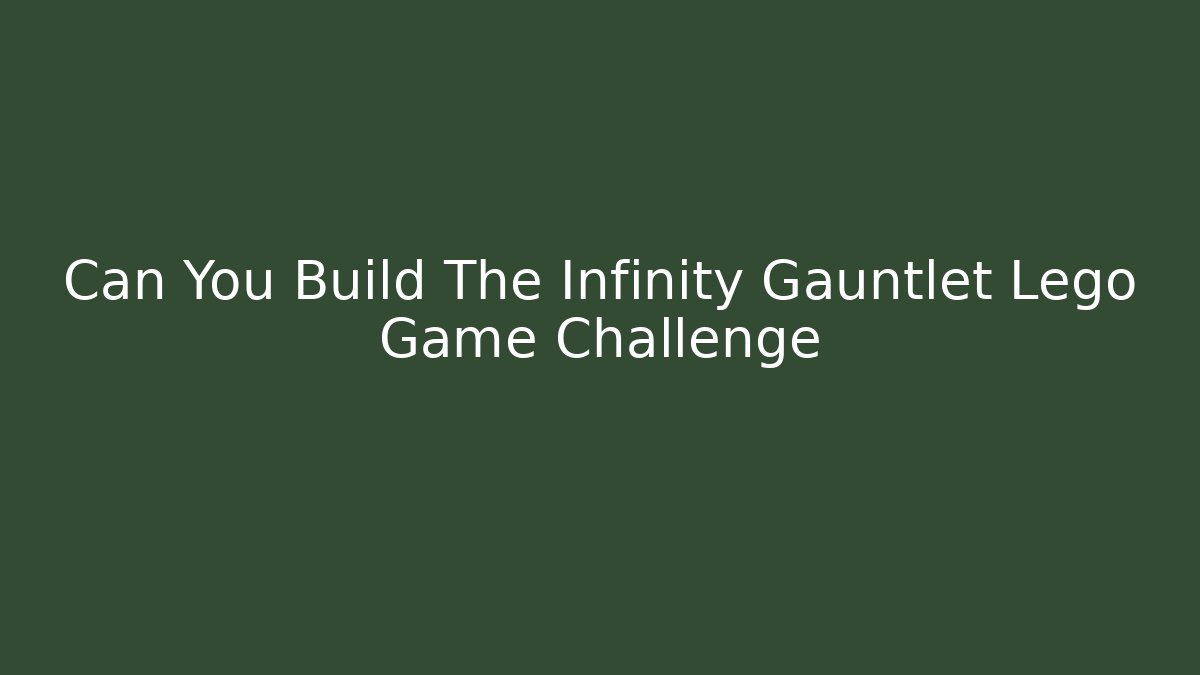 Can You Build The Infinity Gauntlet Lego Game Challenge - Create More Assets