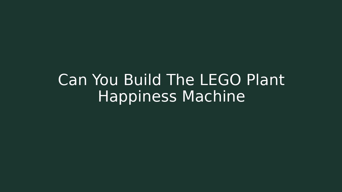 Can You Build The LEGO Plant Happiness Machine