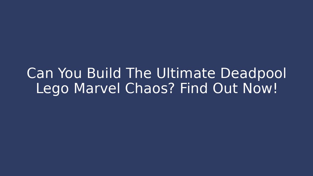 Can You Build The Ultimate Deadpool Lego Marvel Chaos? Find Out Now!