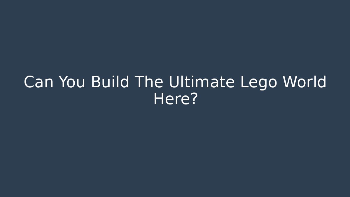 Can You Build The Ultimate Lego World Here?