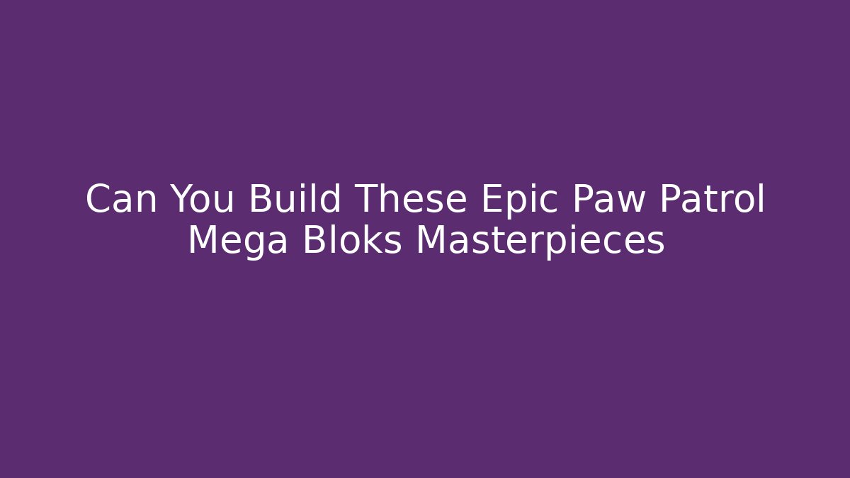Can You Build These Epic Paw Patrol Mega Bloks Masterpieces