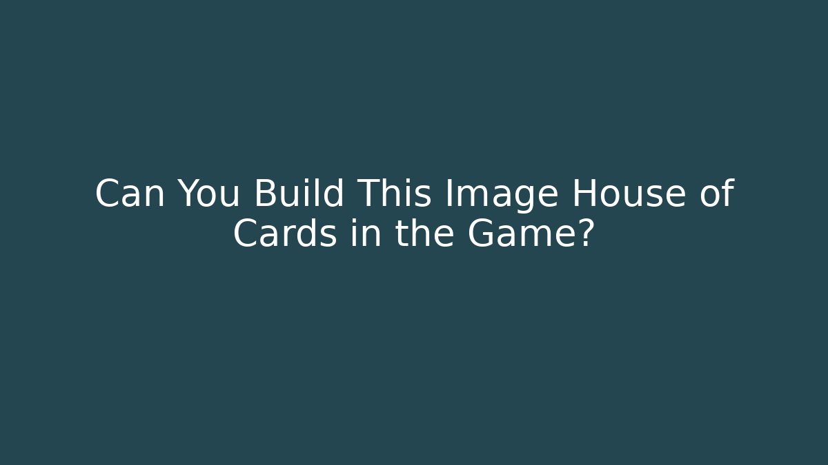 Can You Build This Image House of Cards in the Game?