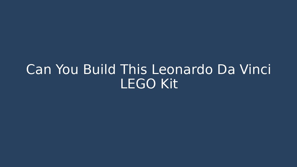 Can You Build This Leonardo Da Vinci LEGO Kit