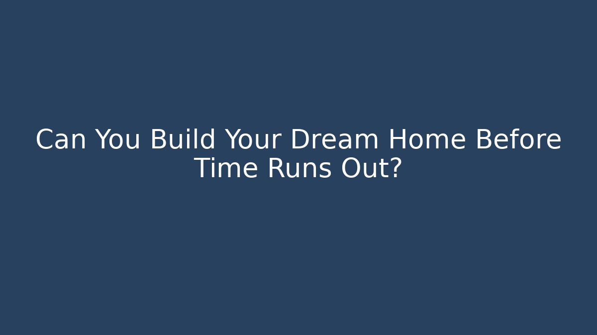 Can You Build Your Dream Home Before Time Runs Out?