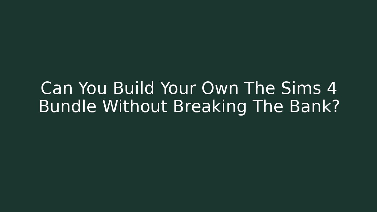 Can You Build Your Own The Sims 4 Bundle Without Breaking The Bank?