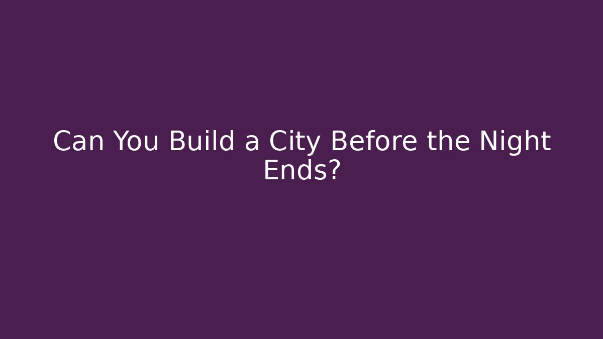 Can You Build a City Before the Night Ends?