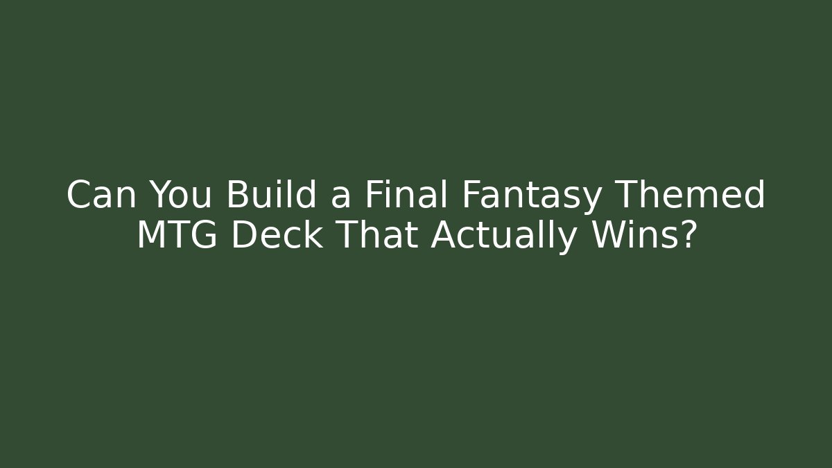 Can You Build a Final Fantasy Themed MTG Deck That Actually Wins?