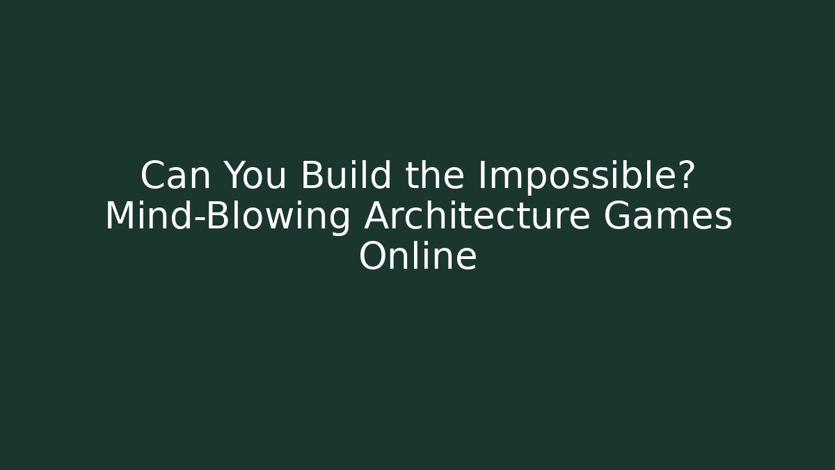 Can You Build the Impossible? Mind-Blowing Architecture Games Online