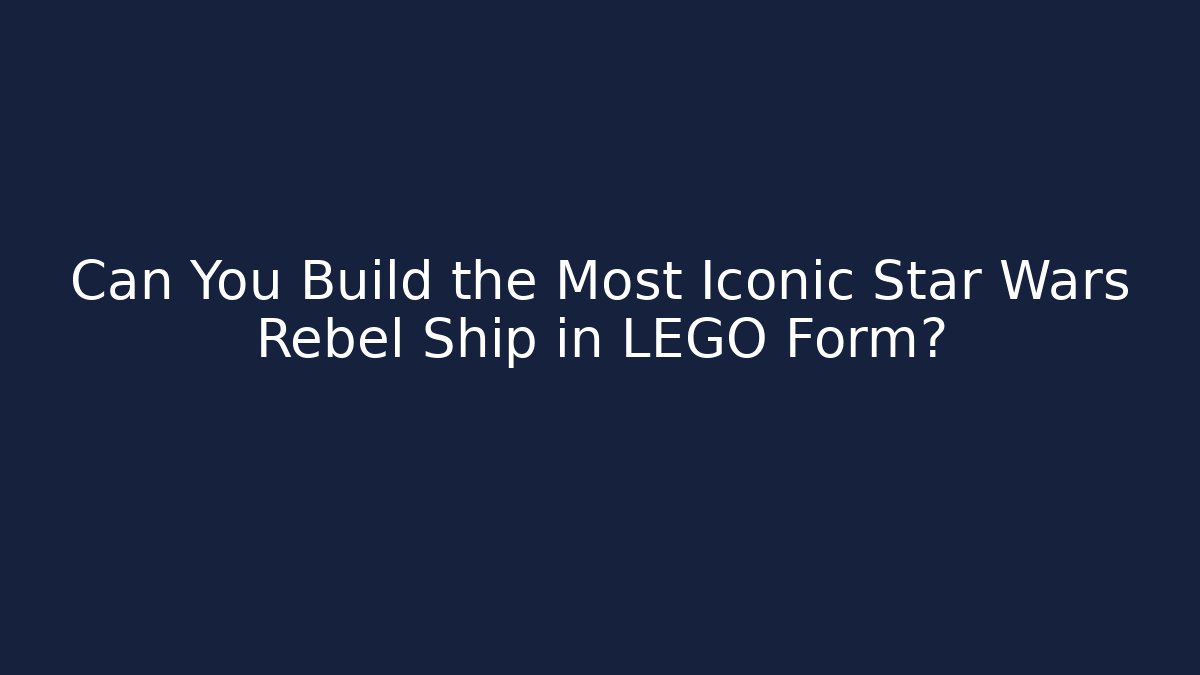 Can You Build the Most Iconic Star Wars Rebel Ship in LEGO Form?