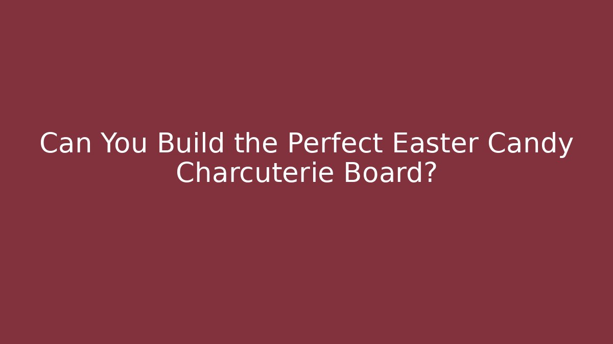 Can You Build the Perfect Easter Candy Charcuterie Board?