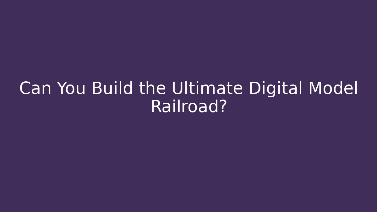 Can You Build the Ultimate Digital Model Railroad?