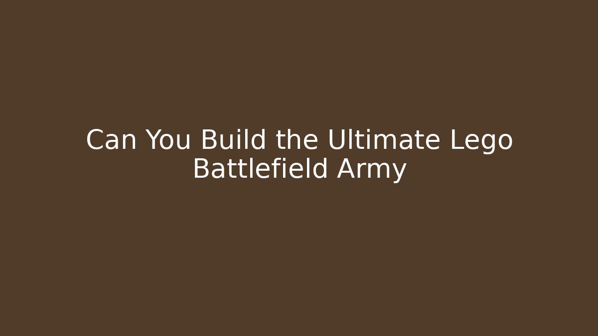 Can You Build the Ultimate Lego Battlefield Army