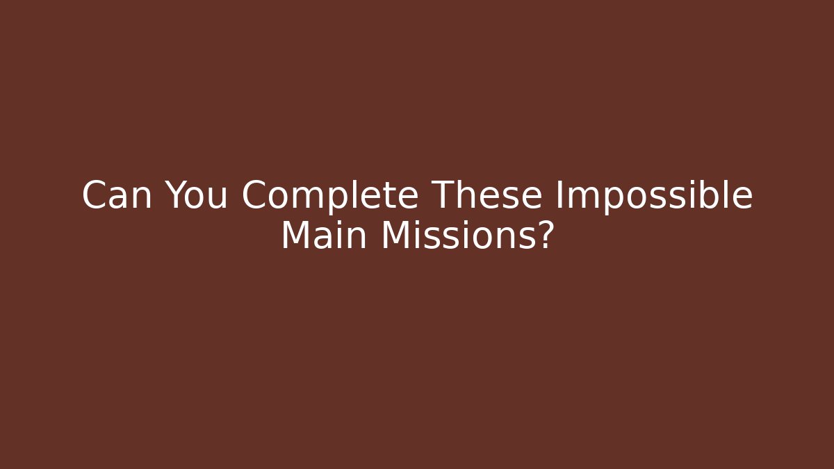 Can You Complete These Impossible Main Missions?