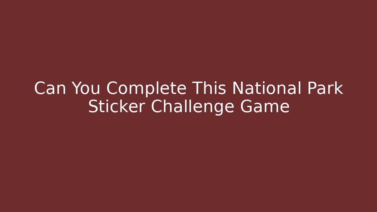 Can You Complete This National Park Sticker Challenge Game
