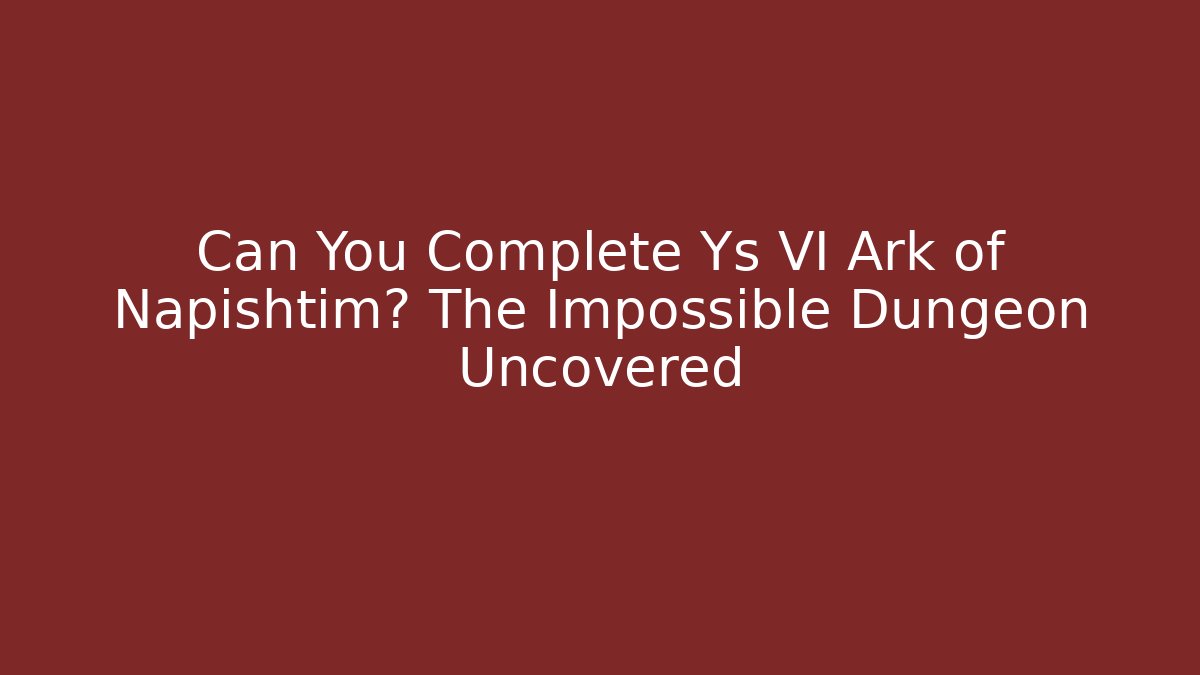 Can You Complete Ys VI Ark of Napishtim? The Impossible Dungeon Uncovered