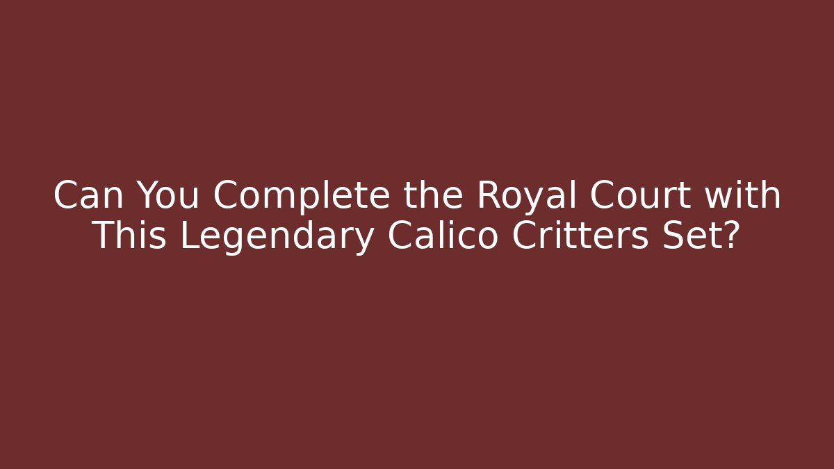 Can You Complete the Royal Court with This Legendary Calico Critters Set?