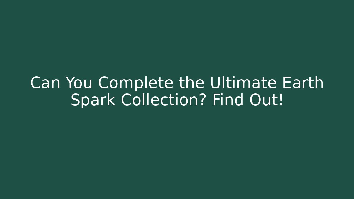 Can You Complete the Ultimate Earth Spark Collection? Find Out!