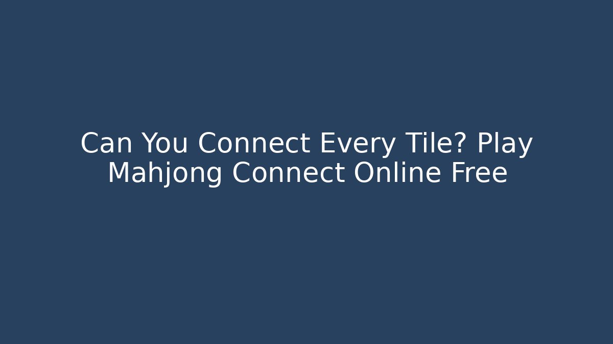 Can You Connect Every Tile? Play Mahjong Connect Online Free