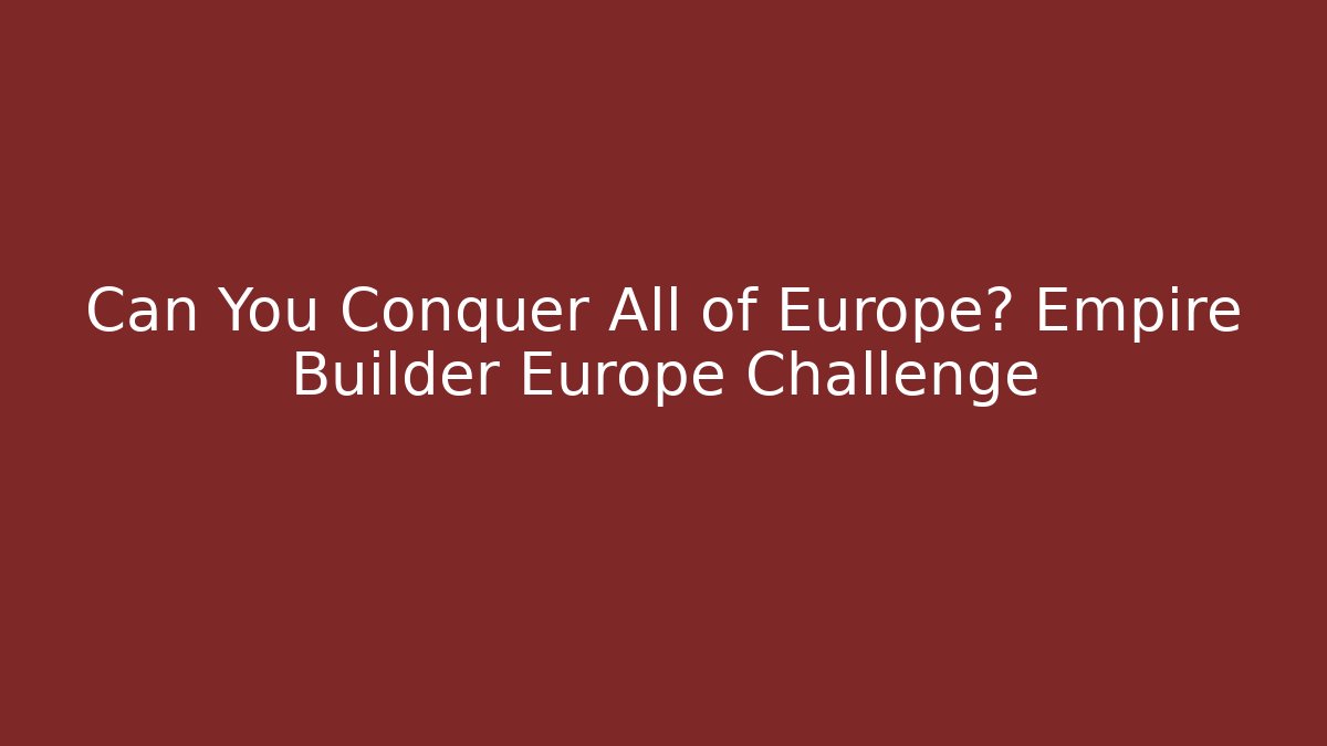 Can You Conquer All of Europe? Empire Builder Europe Challenge